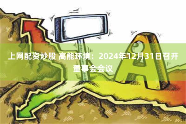 上网配资炒股 高能环境：2024年12月31日召开董事会会议