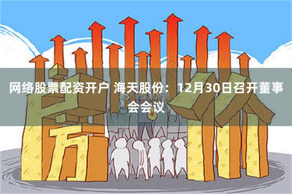 网络股票配资开户 海天股份：12月30日召开董事会会议