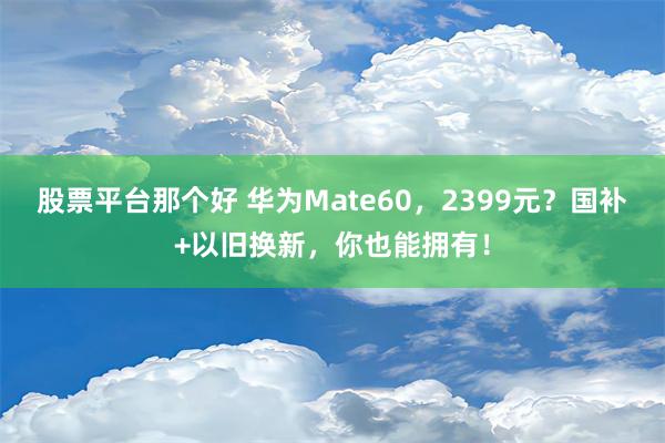 股票平台那个好 华为Mate60，2399元？国补+以旧换新，你也能拥有！