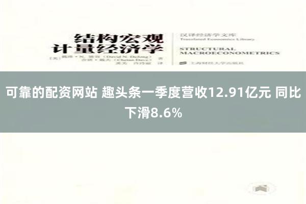 可靠的配资网站 趣头条一季度营收12.91亿元 同比下滑8.6%