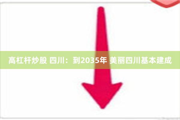 高杠杆炒股 四川：到2035年 美丽四川基本建成