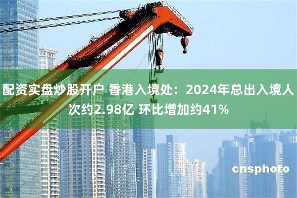 配资实盘炒股开户 香港入境处：2024年总出入境人次约2.98亿 环比增加约41%