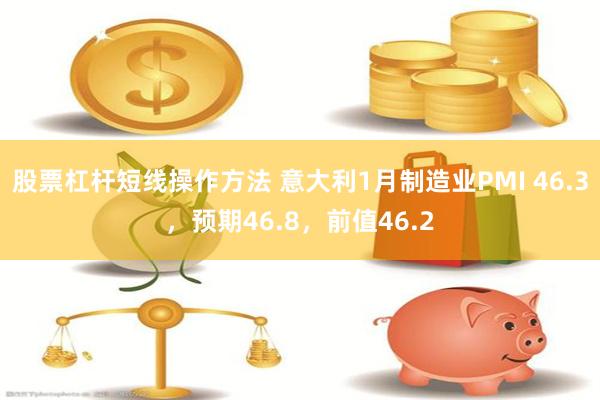 股票杠杆短线操作方法 意大利1月制造业PMI 46.3，预期46.8，前值46.2