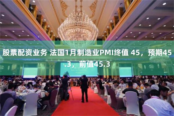 股票配资业务 法国1月制造业PMI终值 45，预期45.3，前值45.3