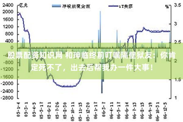 股票配资知识网 和珅临终前叮嘱隔壁狱友：你肯定死不了，出去后帮我办一件大事！