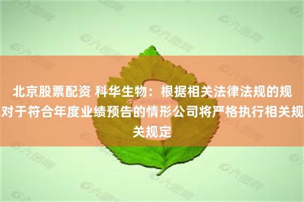 北京股票配资 科华生物：根据相关法律法规的规定对于符合年度业绩预告的情形公司将严格执行相关规定