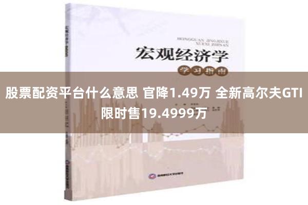 股票配资平台什么意思 官降1.49万 全新高尔夫GTI限时售19.4999万